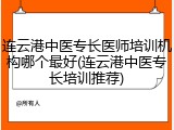 连云港中医专长医师培训机构哪个最好(连云港中医专长培训推荐)
