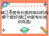 镇江中医专长医师培训机构哪个最好(镇江中医专长培训优选)