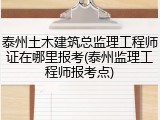 泰州土木建筑总监理工程师证在哪里报考(泰州监理工程师报考点)