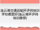 连云港交通运输环评师培训学校哪里好(连云港环评师培训推荐)