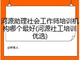 河源助理社会工作师培训机构哪个最好(河源社工培训优选)