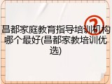 昌都家庭教育指导培训机构哪个最好(昌都家教培训优选)