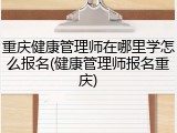重庆健康管理师在哪里学怎么报名(健康管理师报名重庆)