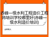 赤峰一级水利工程造价工程师培训学校哪里好(赤峰一级水利造价培训)