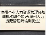 漳州企业人力资源管理师培训机构哪个最好(漳州人力资源管理师培训优选)