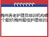 梅州养老护理员培训机构哪个最好(梅州最佳护理培训)