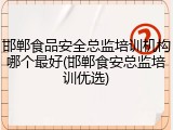 邯郸食品安全总监培训机构哪个最好(邯郸食安总监培训优选)