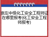 崇左中级化工安全工程师证在哪里报考(化工安全工程师报考)