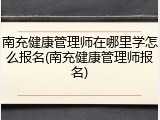 南充健康管理师在哪里学怎么报名(南充健康管理师报名)