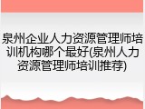 泉州企业人力资源管理师培训机构哪个最好(泉州人力资源管理师培训推荐)