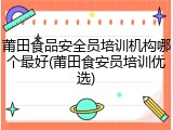 莆田食品安全员培训机构哪个最好(莆田食安员培训优选)