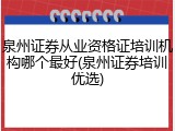 泉州证券从业资格证培训机构哪个最好(泉州证券培训优选)