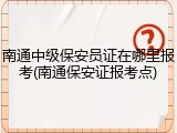 南通中级保安员证在哪里报考(南通保安证报考点)