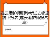 连云港护师职称考试去哪里线下报名(连云港护师报名点)