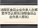 涪陵区食品企业负责人在哪里学怎么报名(涪陵食品企业负责人报名)