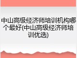 中山高级经济师培训机构哪个最好(中山高级经济师培训优选)