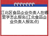 江北区食品企业负责人在哪里学怎么报名(江北食品企业负责人报名点)