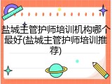 盐城主管护师培训机构哪个最好(盐城主管护师培训推荐)