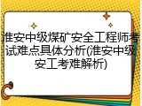 淮安中级煤矿安全工程师考试难点具体分析(淮安中级安工考难解析)