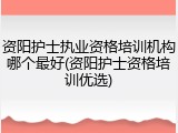 资阳护士执业资格培训机构哪个最好(资阳护士资格培训优选)