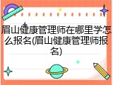 眉山健康管理师在哪里学怎么报名(眉山健康管理师报名)