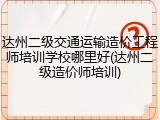 达州二级交通运输造价工程师培训学校哪里好(达州二级造价师培训)