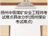 扬州中级煤矿安全工程师考试难点具体分析(扬州煤安考试难点)