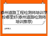 泰州道路工程检测师培训学校哪里好(泰州道路检测师培训推荐)