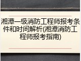 湘潭一级消防工程师报考条件和时间解析(湘潭消防工程师报考指南)
