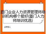 厦门企业人力资源管理师培训机构哪个最好(厦门人力师培训优选)