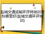 盐城交通运输环评师培训学校哪里好(盐城交通环评培训)