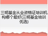 三明基金从业资格证培训机构哪个最好(三明基金培训优选)