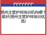 扬州主管护师培训机构哪个最好(扬州主管护师培训优选)