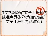 淮安初级煤矿安全工程师考试难点具体分析(淮安煤矿安全工程师考试难点)