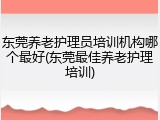 东莞养老护理员培训机构哪个最好(东莞最佳养老护理培训)