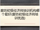 廊坊初级经济师培训机构哪个最好(廊坊初级经济师培训优选)