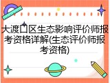 大渡口区生态影响评价师报考资格详解(生态评价师报考资格)
