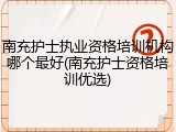 南充护士执业资格培训机构哪个最好(南充护士资格培训优选)