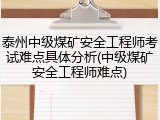 泰州中级煤矿安全工程师考试难点具体分析(中级煤矿安全工程师难点)