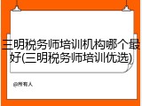 三明税务师培训机构哪个最好(三明税务师培训优选)