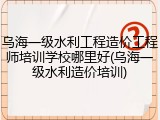 乌海一级水利工程造价工程师培训学校哪里好(乌海一级水利造价培训)