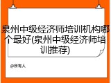 泉州中级经济师培训机构哪个最好(泉州中级经济师培训推荐)