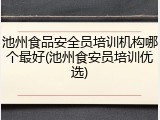 池州食品安全员培训机构哪个最好(池州食安员培训优选)