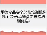 承德食品安全总监培训机构哪个最好(承德食安总监培训优选)