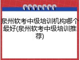 泉州软考中级培训机构哪个最好(泉州软考中级培训推荐)