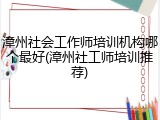 漳州社会工作师培训机构哪个最好(漳州社工师培训推荐)