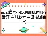 宣城软考中级培训机构哪个最好(宣城软考中级培训推荐)