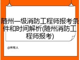 随州一级消防工程师报考条件和时间解析(随州消防工程师报考)