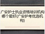 广安护士执业资格培训机构哪个最好(广安护考优选机构)