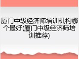 厦门中级经济师培训机构哪个最好(厦门中级经济师培训推荐)